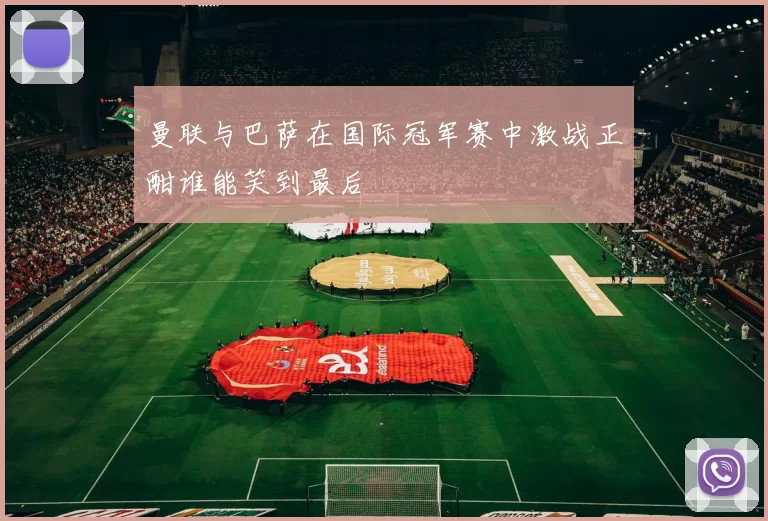 曼联与巴萨在国际冠军赛中激战正酣谁能笑到最后