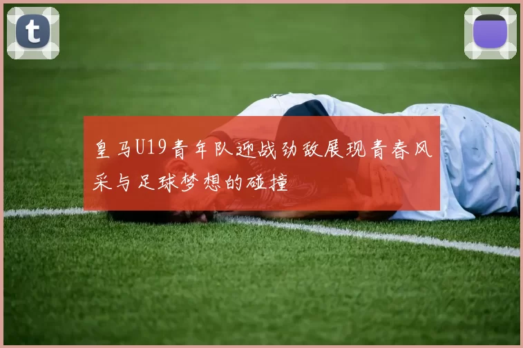 皇马U19青年队迎战劲敌展现青春风采与足球梦想的碰撞
