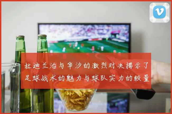 杜迪兰治与华沙的激烈对决揭示了足球战术的魅力与球队实力的较量