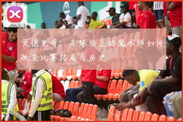 莫德里奇：足球场上的魔术师如何改变比赛格局与历史