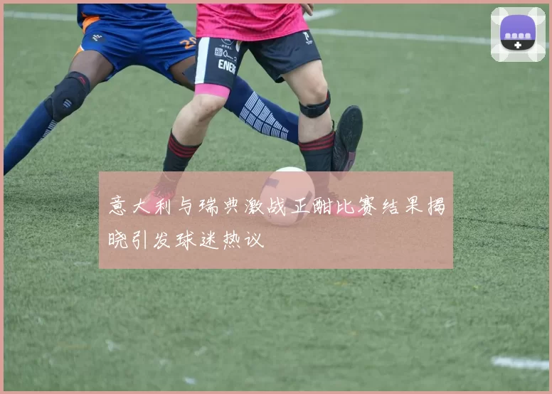 意大利与瑞典激战正酣比赛结果揭晓引发球迷热议
