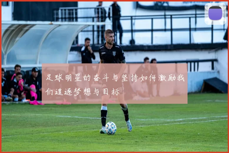 足球明星的奋斗与坚持如何激励我们追逐梦想与目标