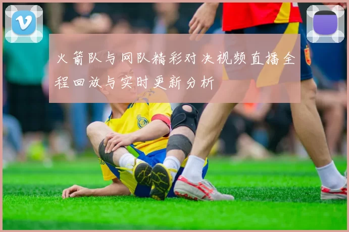 火箭队与网队精彩对决视频直播全程回放与实时更新分析