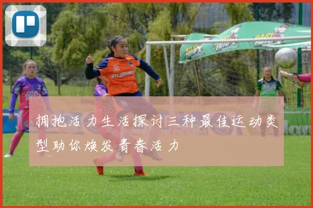 拥抱活力生活探讨三种最佳运动类型助你焕发青春活力