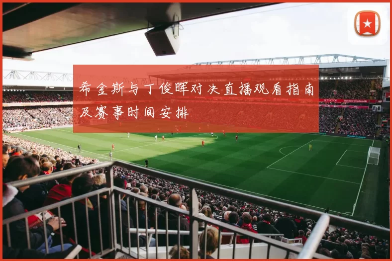 希金斯与丁俊晖对决直播观看指南及赛事时间安排