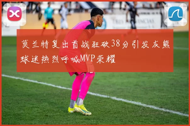 莫兰特复出首战狂砍38分引发灰熊球迷热烈呼喊MVP荣耀