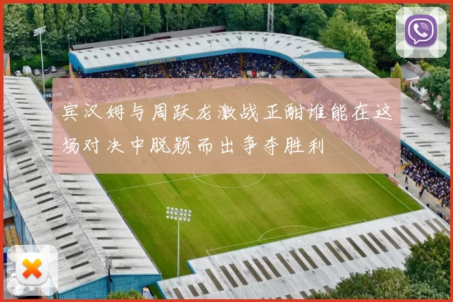 宾汉姆与周跃龙激战正酣谁能在这场对决中脱颖而出争夺胜利