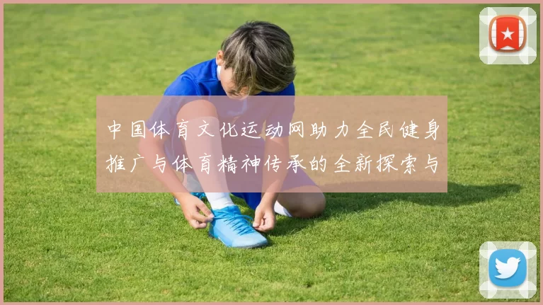 中国体育文化运动网助力全民健身推广与体育精神传承的全新探索与实践