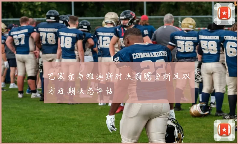巴塞尔与维迪斯对决前瞻分析及双方近期状态评估