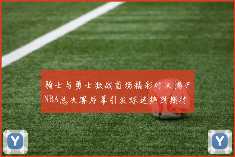 骑士与勇士激战首场精彩对决揭开NBA总决赛序幕引发球迷热烈期待