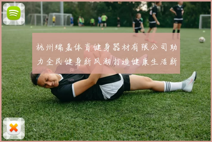 杭州瑞嘉体育健身器材有限公司助力全民健身新风潮打造健康生活新选择